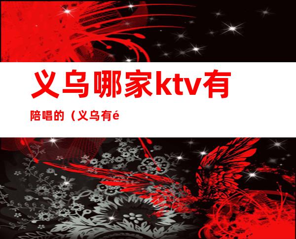 义乌哪家ktv有陪唱的（义乌有陪酒的ktv）