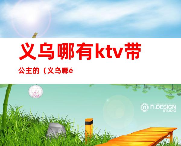 义乌哪有ktv带公主的（义乌哪里的ktv有公主）