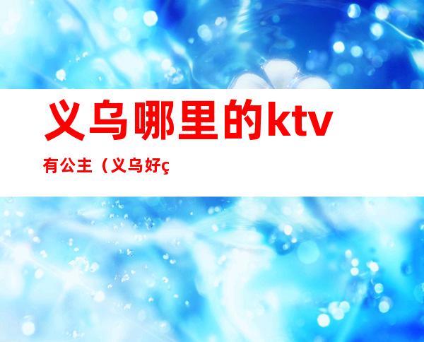 义乌哪里的ktv有公主（义乌好玩的ktv）