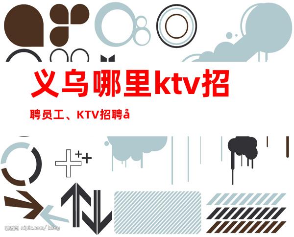 义乌哪里ktv招聘员工、KTV招聘培训