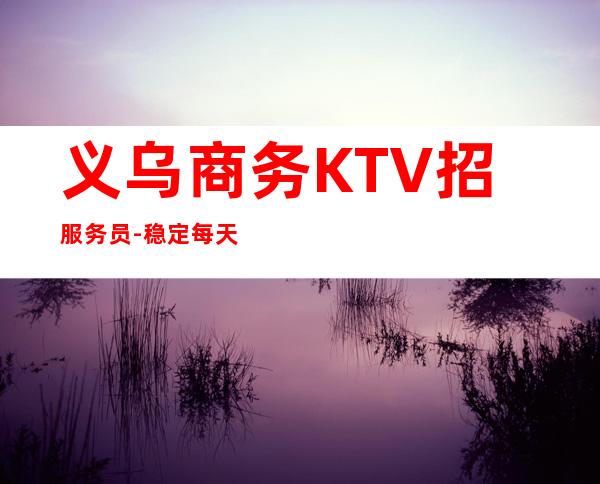 义乌商务KTV招服务员-稳定每天收入起步