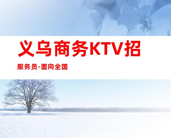 义乌商务KTV招服务员-面向全国长期招聘员工