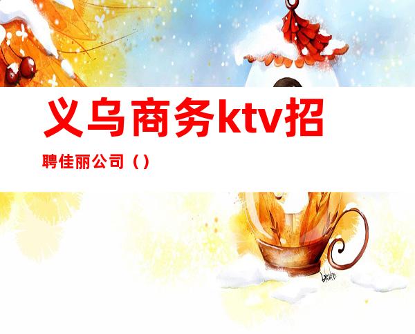 义乌商务ktv招聘佳丽公司（）