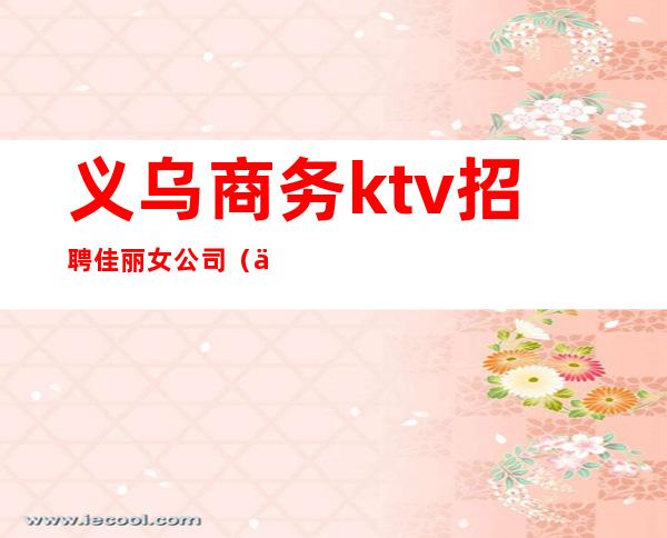 义乌商务ktv招聘佳丽女公司（义乌ktv800模特招聘）