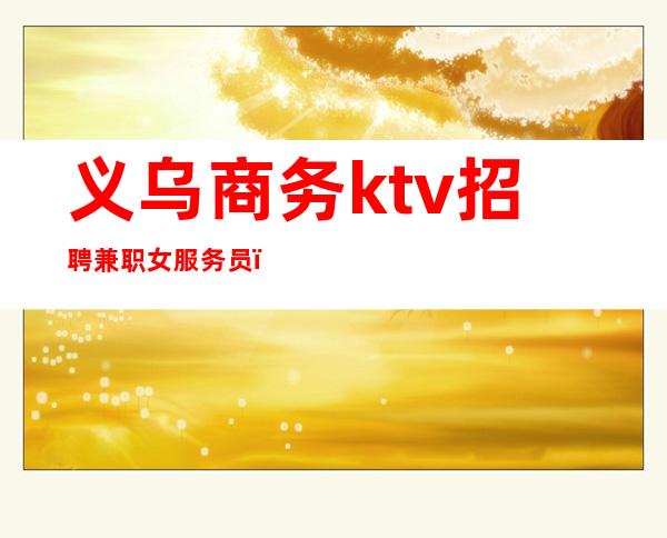 义乌商务ktv招聘兼职女服务员（义乌ktv800模特招聘）