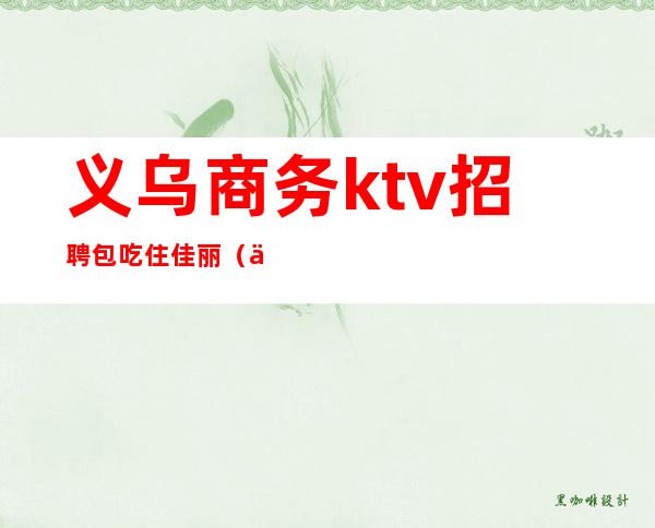 义乌商务ktv招聘包吃住佳丽（义乌商务ktv招聘信息）