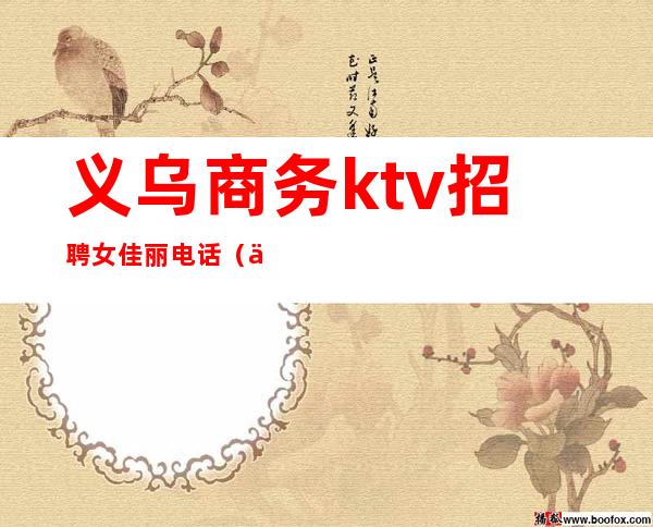 义乌商务ktv招聘女佳丽电话（义乌商务ktv招聘模特）