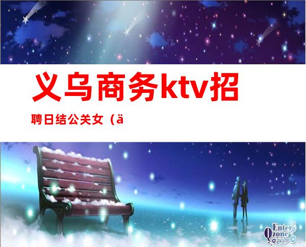 义乌商务ktv招聘日结公关女（义乌最大的ktv夜场招聘）