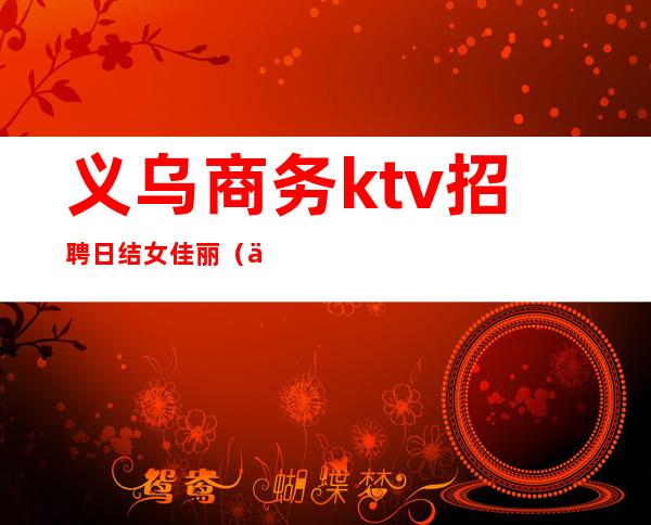 义乌商务ktv招聘日结女佳丽（义乌夜场招聘日结）