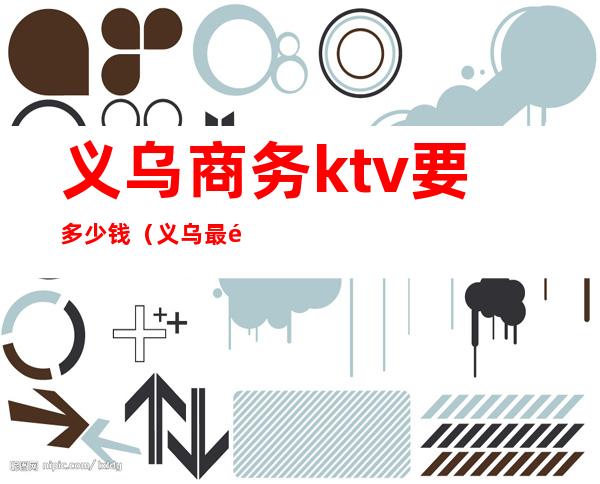 义乌商务ktv要多少钱（义乌最高端的ktv）