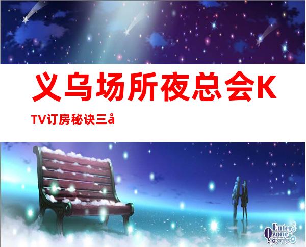 义乌场所夜总会KTV订房秘诀三十招你都学会了吗？