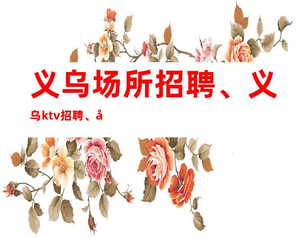 义乌场所招聘、义乌ktv招聘、只看颜子