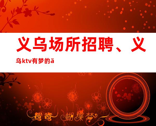 义乌场所招聘、义乌ktv 有梦的人生是启航！