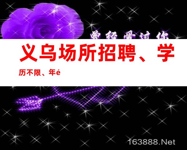 义乌场所招聘、学历不限、年龄不限