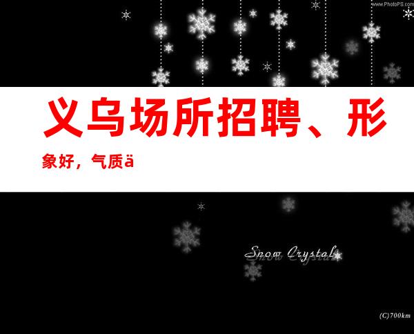 义乌场所招聘、形象好，气质佳，条件优越可放松。