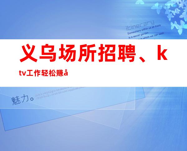 义乌场所招聘、ktv工作轻松赚得多