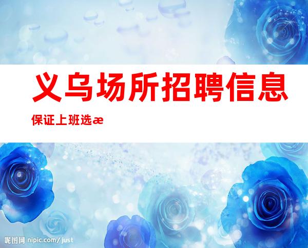 义乌场所招聘信息保证上班选择比努力更重要绣湖会直招服务员