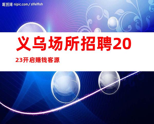 义乌场所招聘2023开启赚钱客源稳定包住宿无任务