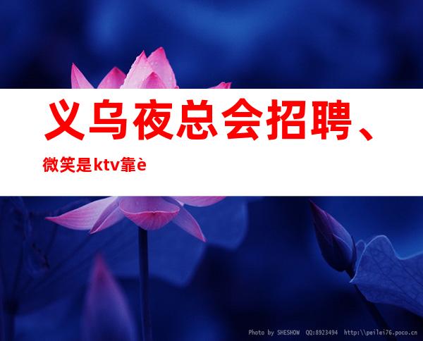 义乌夜总会招聘、微笑是ktv靠谱的服务