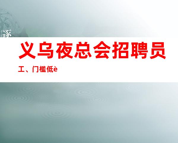 义乌夜总会招聘员工、门槛低轻松上岗