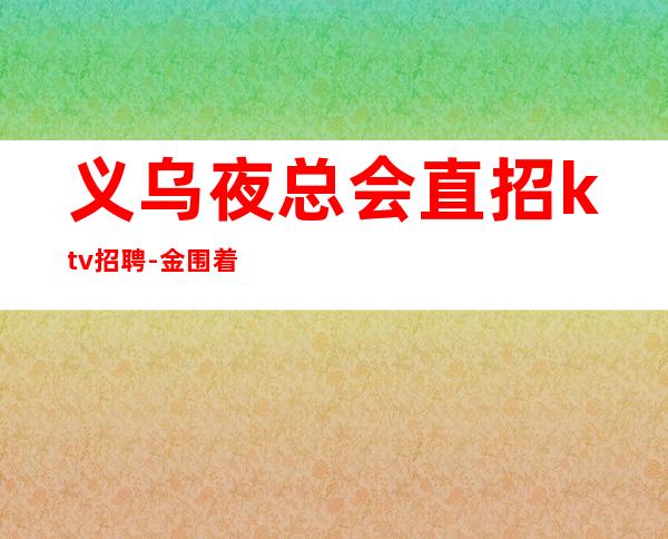 义乌夜总会直招ktv招聘-金围着你转