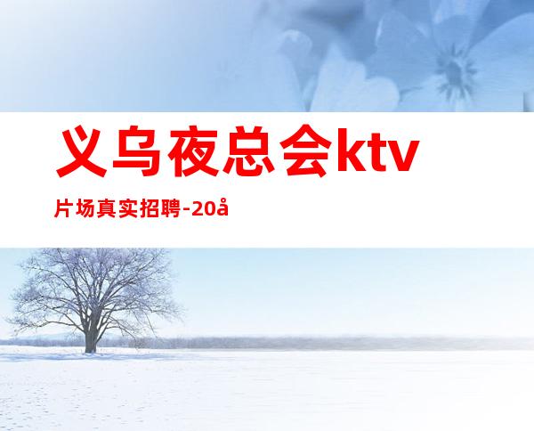 义乌夜总会ktv片场真实招聘-20场幸运是努力的积攒