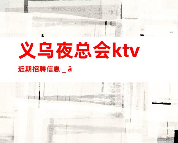 义乌夜总会ktv近期招聘信息＿低头努力总能活成喜欢的样