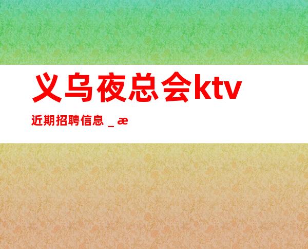 义乌夜总会ktv近期招聘信息＿本人在线招聘-20一场服务员