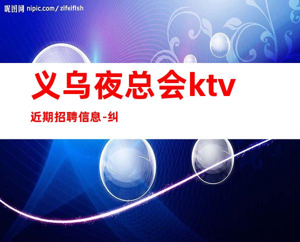 义乌夜总会ktv近期招聘信息-纠结去哪联系我