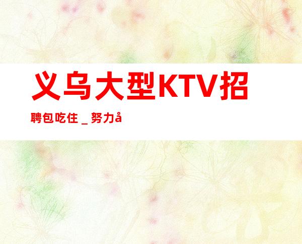 义乌大型KTV招聘包吃住＿努力尝试就有结果