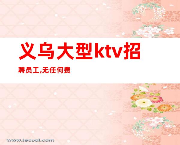 义乌大型ktv招聘员工,无任何费用,上班轻松