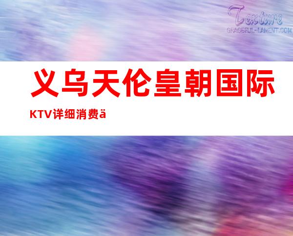 义乌天伦皇朝国际KTV详细消费价格，听说漂亮的超多。