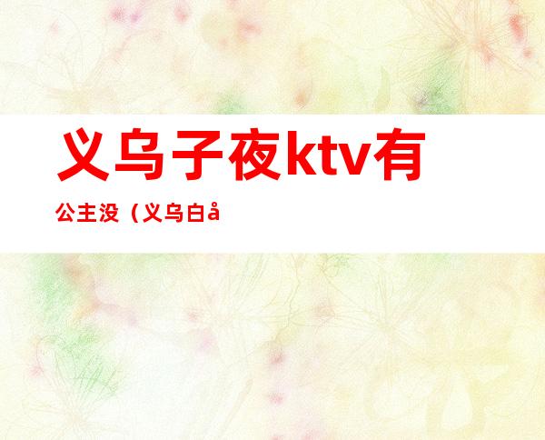 义乌子夜ktv有公主没（义乌白宫ktv）