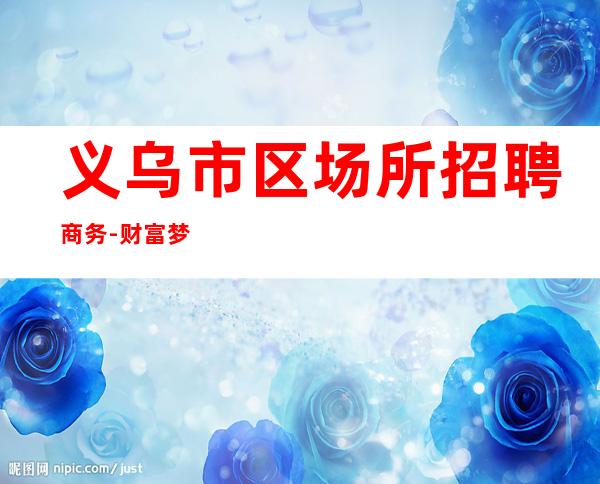 义乌市区场所招聘商务-财富梦想都有