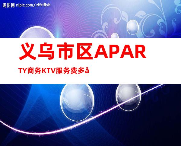 义乌市区A PARTY商务KTV服务费多少，酒水包厢价格。