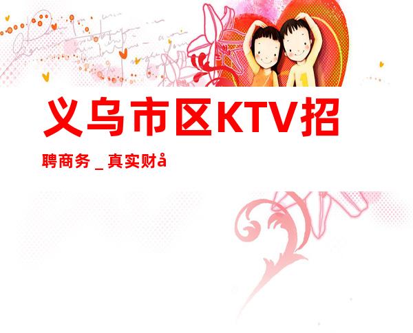 义乌市区KTV招聘商务＿真实财富信息就在眼前