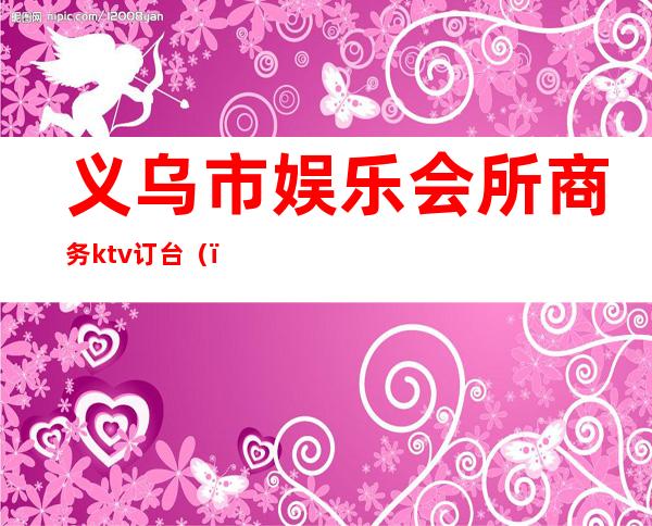 义乌市娱乐会所商务ktv订台（）