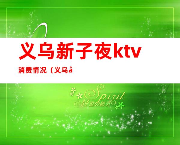 义乌新子夜ktv消费情况（义乌好的ktv）