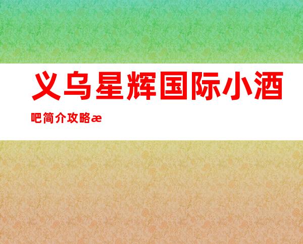 义乌星辉国际小酒吧简介攻略/星辉国际包厢怎么预定。