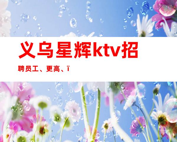 义乌星辉ktv招聘员工、更高、，二班多