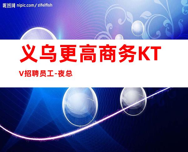 义乌更高商务KTV招聘员工-夜总会求职选我们