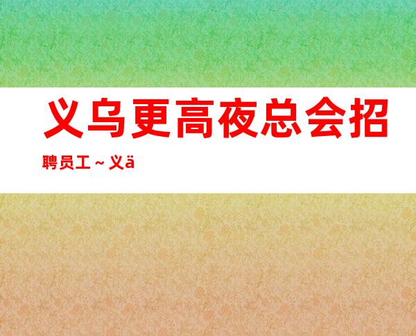 义乌更高夜总会招聘员工～义乌ktv在线直招