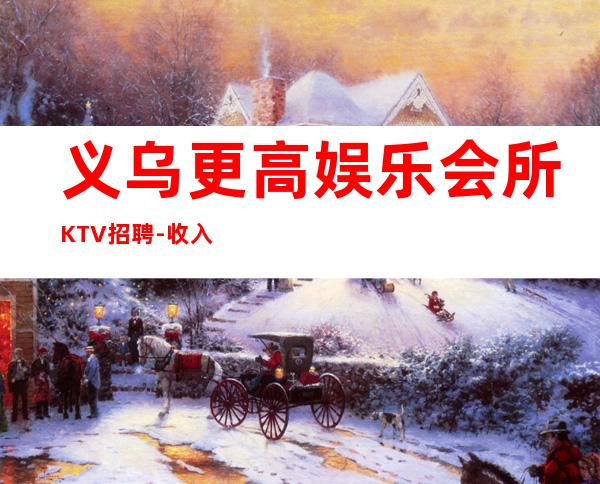 义乌更高娱乐会所KTV招聘-收入高起步