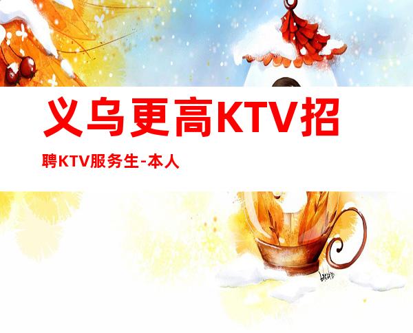 义乌更高KTV招聘KTV服务生-本人亲自安排