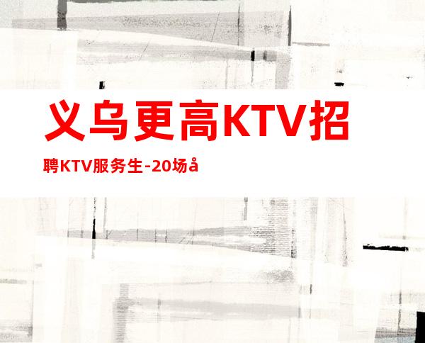 义乌更高KTV招聘KTV服务生-20场幸运是努力的积攒