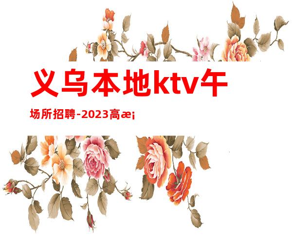 义乌本地ktv午场所招聘-2023高档夜总会招聘信息