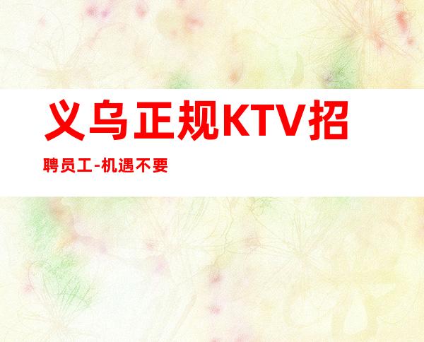 义乌正规KTV招聘员工-机遇不要错过