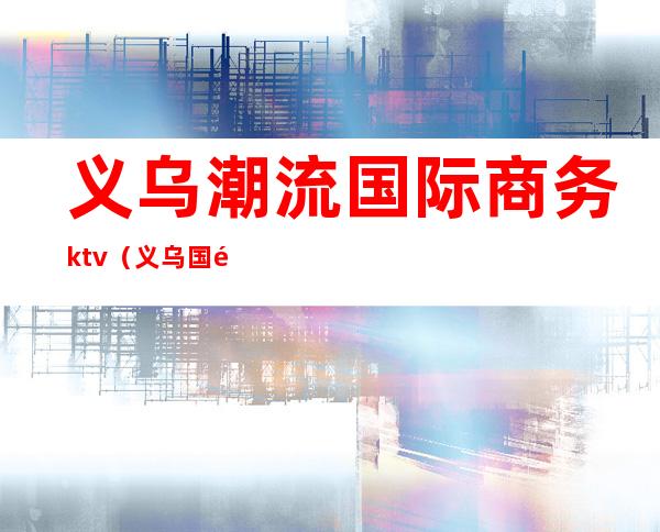 义乌潮流国际商务ktv（义乌国际商务中心）