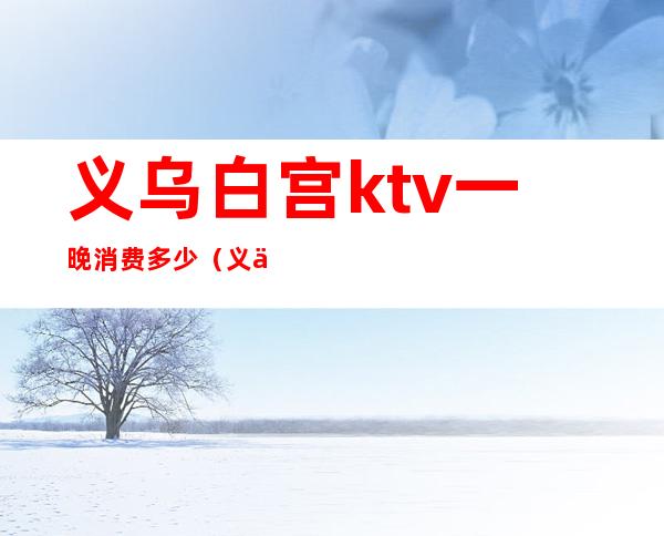 义乌白宫ktv一晚消费多少（义乌有多少家KTV）