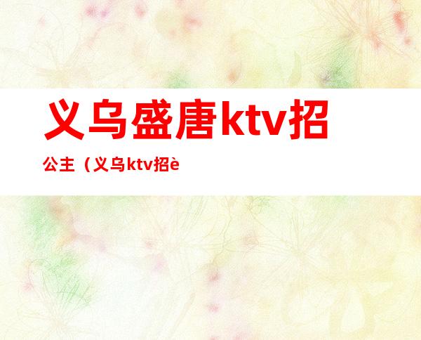 义乌盛唐ktv招公主（义乌ktv招聘点歌公主）